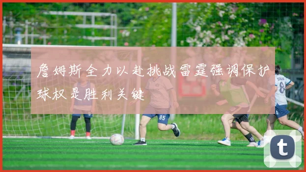 詹姆斯全力以赴挑战雷霆强调保护球权是胜利关键