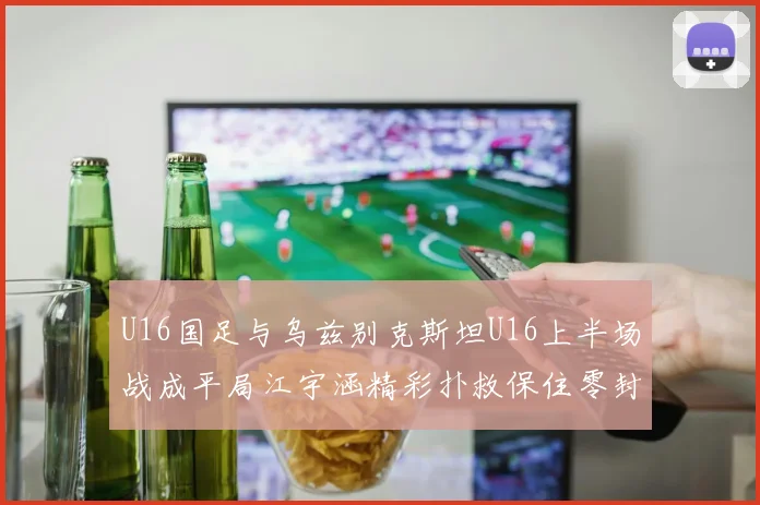 U16国足与乌兹别克斯坦U16上半场战成平局江宇涵精彩扑救保住零封纪录