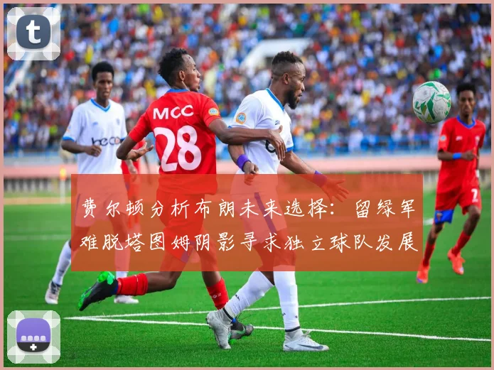 费尔顿分析布朗未来选择：留绿军难脱塔图姆阴影寻求独立球队发展