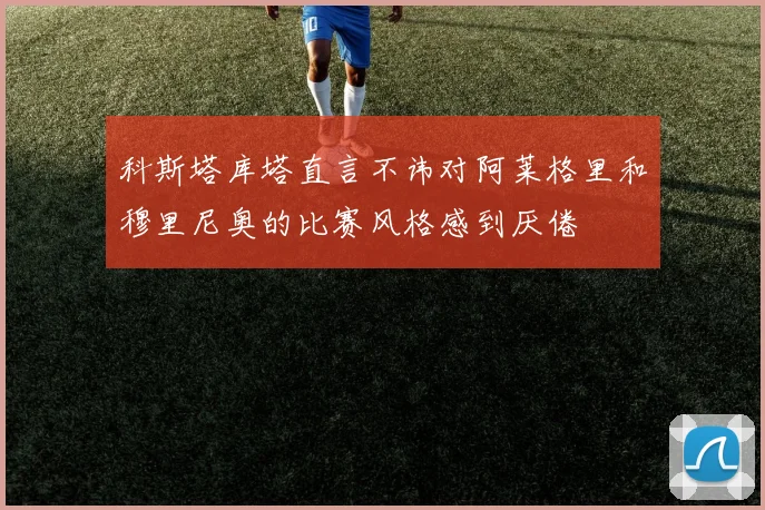 科斯塔库塔直言不讳对阿莱格里和穆里尼奥的比赛风格感到厌倦