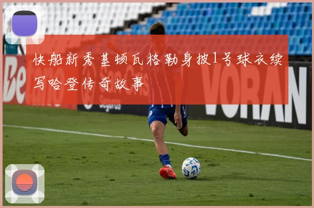 快船新秀基顿瓦格勒身披1号球衣续写哈登传奇故事