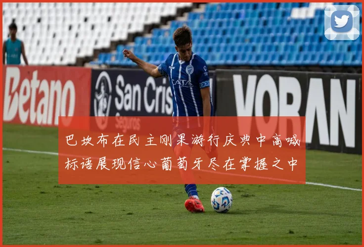 巴坎布在民主刚果游行庆典中高喊标语展现信心葡萄牙尽在掌握之中