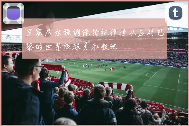 罗塞尼尔强调保持纪律性以应对巴黎的世界级球员和教练