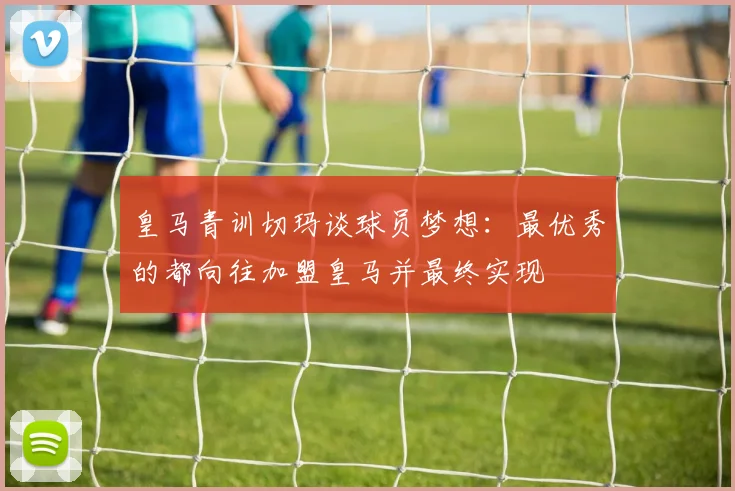 皇马青训切玛谈球员梦想：最优秀的都向往加盟皇马并最终实现