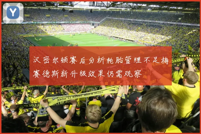 汉密尔顿赛后分析轮胎管理不足梅赛德斯新升级效果仍需观察