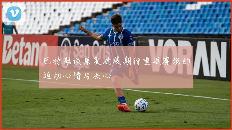 巴特勒谈康复进展期待重返赛场的迫切心情与决心