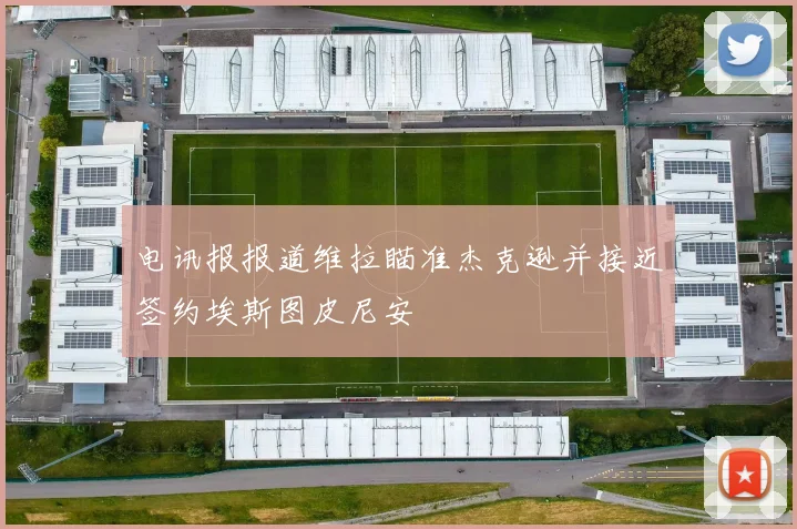 电讯报报道维拉瞄准杰克逊并接近签约埃斯图皮尼安