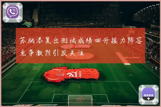 苏炳添复出测试成绩回升接力阵容竞争激烈引发关注