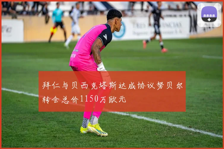 拜仁与贝西克塔斯达成协议努贝尔转会总价1150万欧元