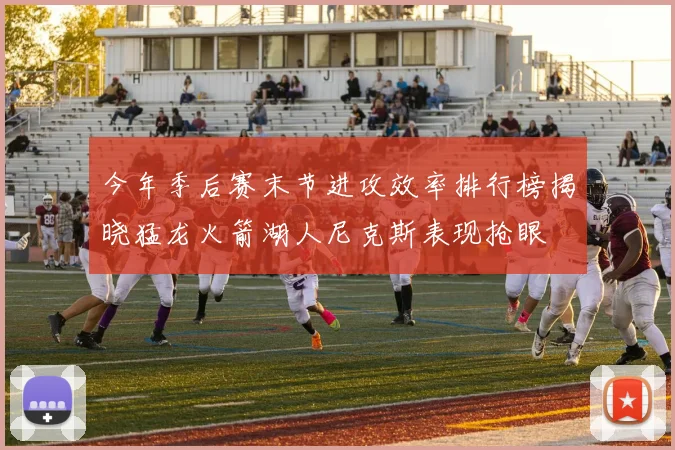 今年季后赛末节进攻效率排行榜揭晓猛龙火箭湖人尼克斯表现抢眼