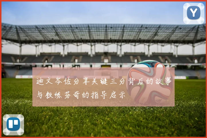 迪文岑佐分享关键三分背后的故事与教练芬奇的指导启示