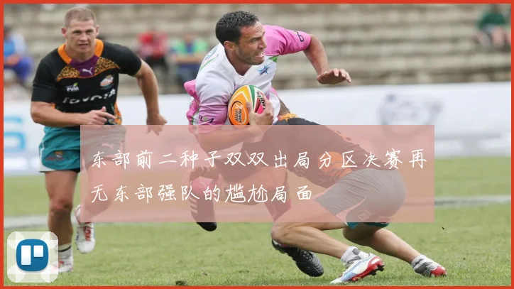 东部前二种子双双出局分区决赛再无东部强队的尴尬局面