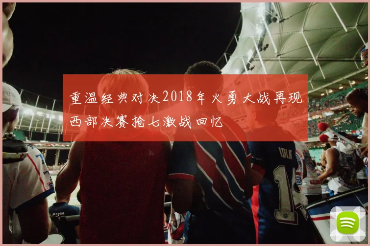 重温经典对决2018年火勇大战再现西部决赛抢七激战回忆