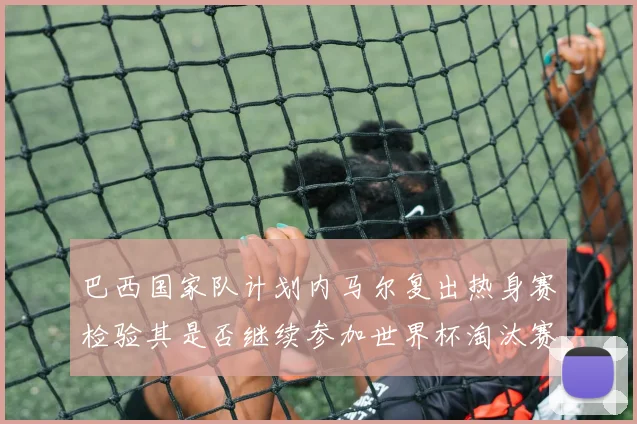 巴西国家队计划内马尔复出热身赛检验其是否继续参加世界杯淘汰赛