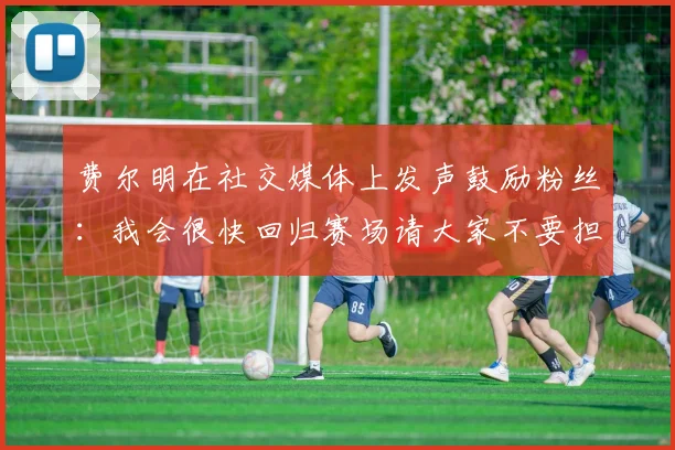 费尔明在社交媒体上发声鼓励粉丝：我会很快回归赛场请大家不要担心