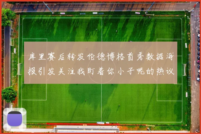 库里赛后转发伦德博格首秀数据海报引发关注我盯着你小子呢的热议