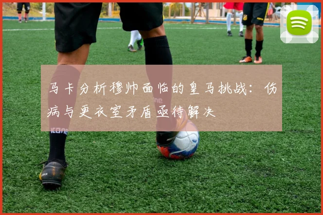 马卡分析穆帅面临的皇马挑战：伤病与更衣室矛盾亟待解决