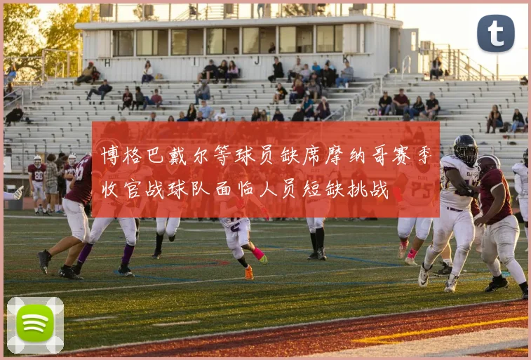 博格巴戴尔等球员缺席摩纳哥赛季收官战球队面临人员短缺挑战