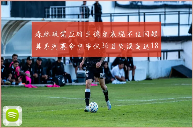 森林狼需应对兰德尔表现不佳问题其系列赛命中率仅36且失误高达18次