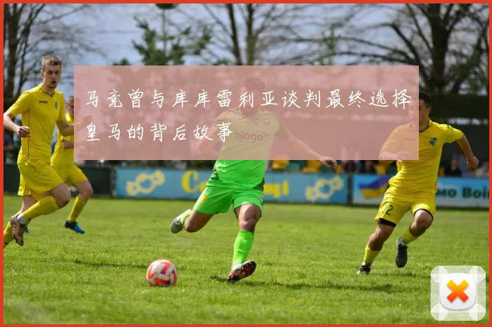 马竞曾与库库雷利亚谈判最终选择皇马的背后故事