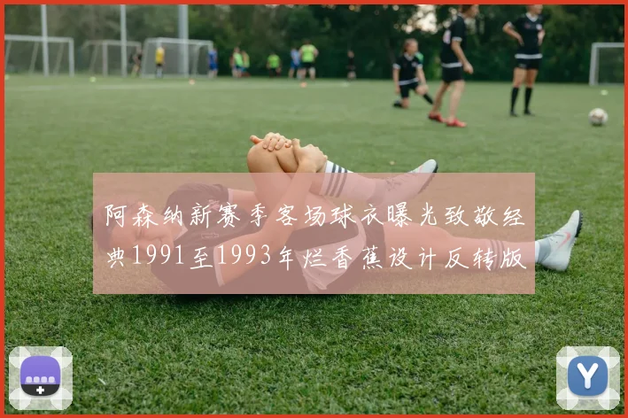 阿森纳新赛季客场球衣曝光致敬经典1991至1993年烂香蕉设计反转版