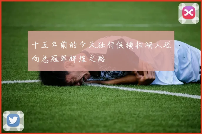 十五年前的今天独行侠横扫湖人迈向总冠军辉煌之路