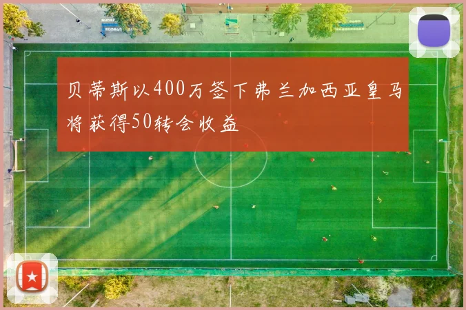 贝蒂斯以400万签下弗兰加西亚皇马将获得50转会收益