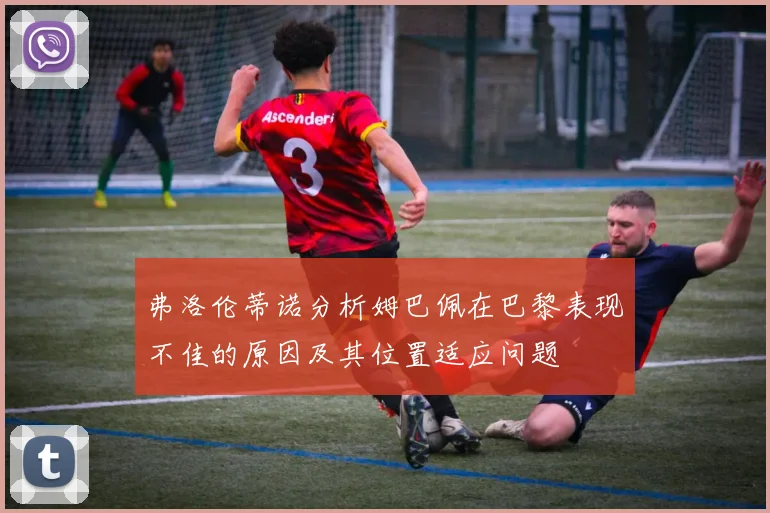 弗洛伦蒂诺分析姆巴佩在巴黎表现不佳的原因及其位置适应问题