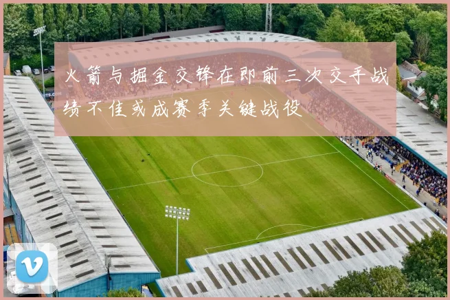 火箭与掘金交锋在即前三次交手战绩不佳或成赛季关键战役