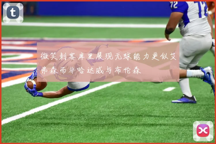 微笑刺客库里展现无球能力更似艾弗森而非哈达威与布伦森