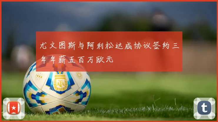 尤文图斯与阿利松达成协议签约三年年薪五百万欧元