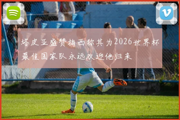 塔皮亚盛赞梅西称其为2026世界杯最佳国家队永远欢迎他归来