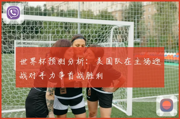 世界杯预测分析：美国队在主场迎战对手力争首战胜利