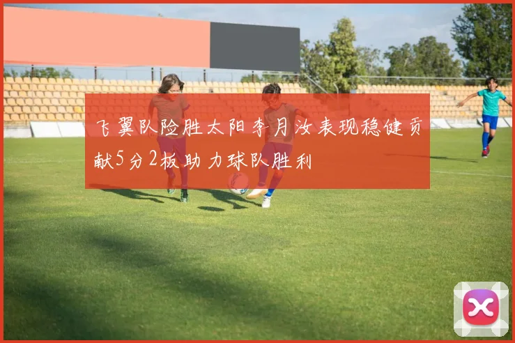 飞翼队险胜太阳李月汝表现稳健贡献5分2板助力球队胜利