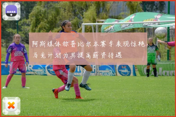 阿斯媒体称普比尔本赛季表现惊艳马竞计划为其提高薪资待遇