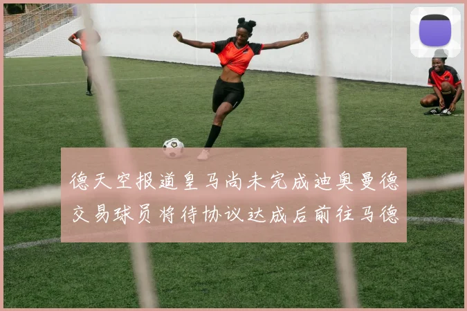 德天空报道皇马尚未完成迪奥曼德交易球员将待协议达成后前往马德里