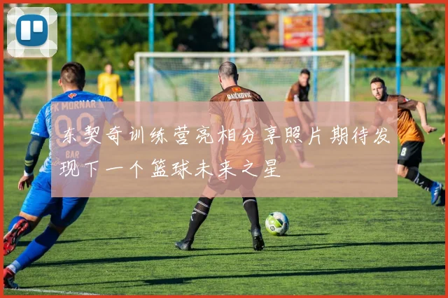 东契奇训练营亮相分享照片期待发现下一个篮球未来之星