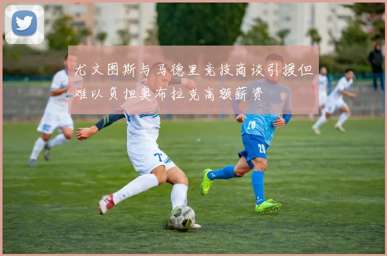 尤文图斯与马德里竞技商谈引援但难以负担奥布拉克高额薪资