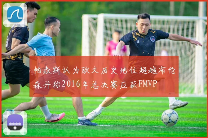 帕森斯认为欧文历史地位超越布伦森并称2016年总决赛应获FMVP