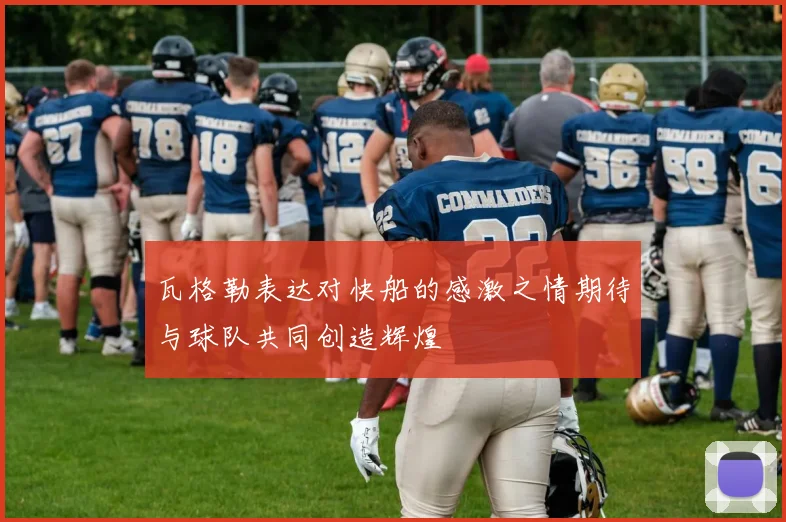 瓦格勒表达对快船的感激之情期待与球队共同创造辉煌