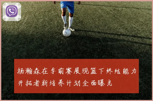 杨瀚森在季前赛展现篮下终结能力开拓者新培养计划全面曝光