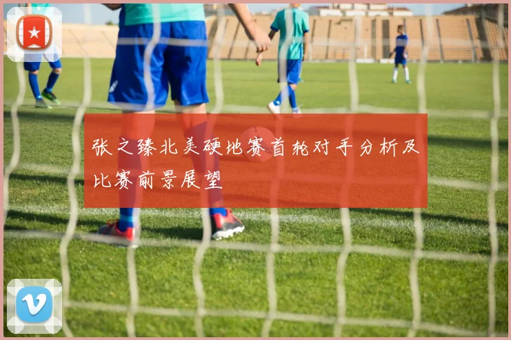 张之臻北美硬地赛首轮对手分析及比赛前景展望